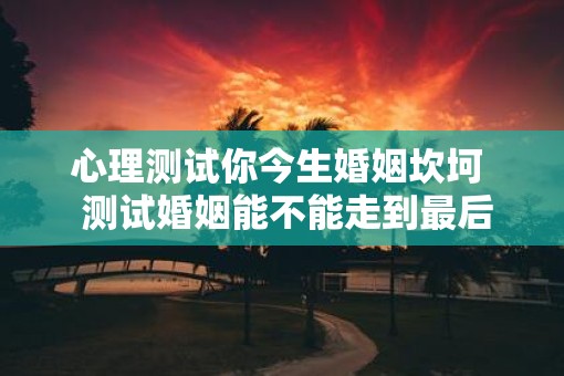 心理测试你今生婚姻坎坷  测试婚姻能不能走到最后