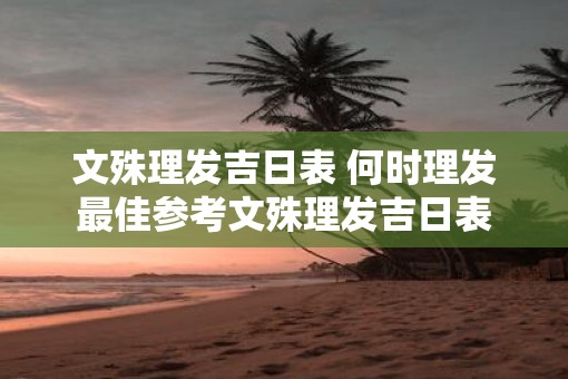 文殊理发吉日表 何时理发最佳参考文殊理发吉日表