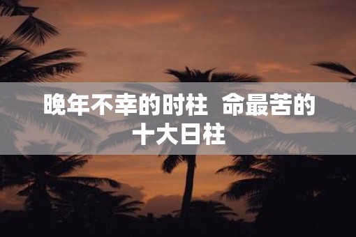 晚年不幸的时柱  命最苦的十大日柱