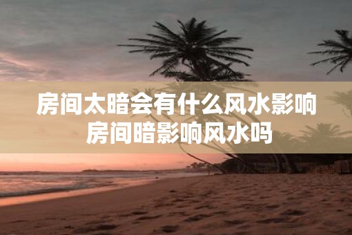 房间太暗会有什么风水影响 房间暗影响风水吗