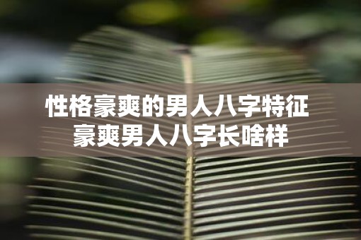 性格豪爽的男人八字特征 豪爽男人八字长啥样