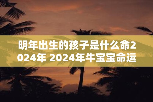 明年出生的孩子是什么命2025年 2025年牛宝宝命运 明年出生的孩子是什么命2025年 2025年牛宝宝命运