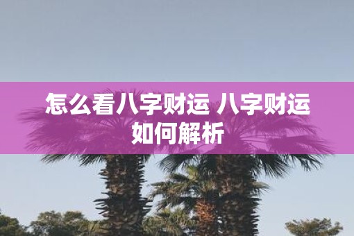 怎么看八字财运 八字财运如何解析