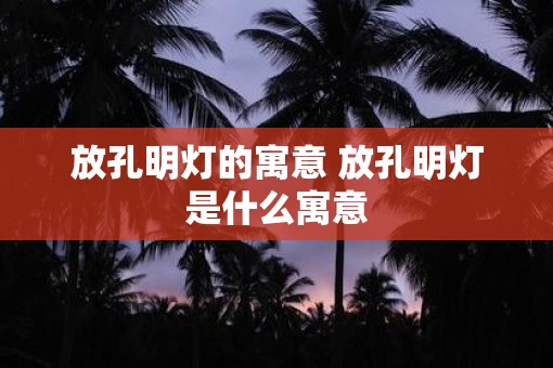 放孔明灯的寓意 放孔明灯是什么寓意