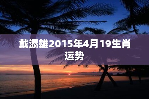 戴添雄2015年4月19生肖运势 戴添雄2015年4月19生肖运势