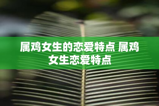 属鸡女生的恋爱特点 属鸡女生恋爱特点
