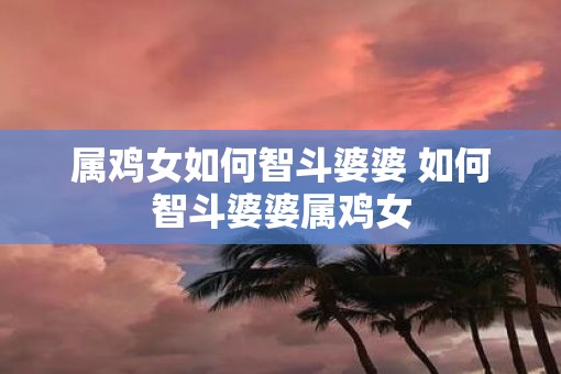 属鸡女如何智斗婆婆 如何智斗婆婆属鸡女