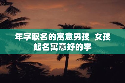 年字取名的寓意男孩  女孩起名寓意好的字