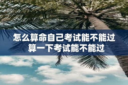 怎么算命自己考试能不能过  算一下考试能不能过