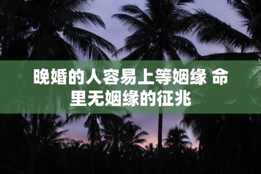 晚婚的人容易上等姻缘 命里无姻缘的征兆