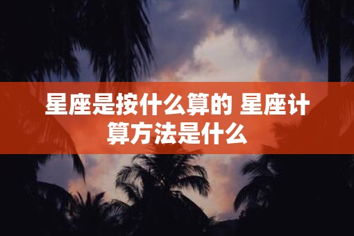 星座是按什么算的 星座计算方法是什么