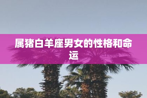 属猪白羊座男女的性格和命运