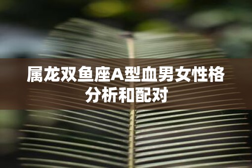 属龙双鱼座A型血男女性格分析和配对