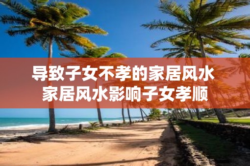 导致子女不孝的家居风水 家居风水影响子女孝顺