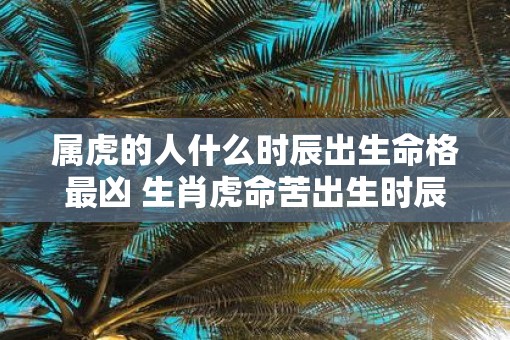属虎的人什么时辰出生命格最凶 生肖虎命苦出生时辰