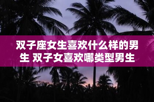 双子座女生喜欢什么样的男生 双子女喜欢哪类型男生
