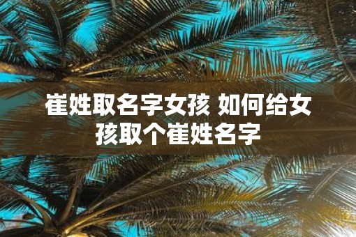 崔姓取名字女孩 如何给女孩取个崔姓名字
