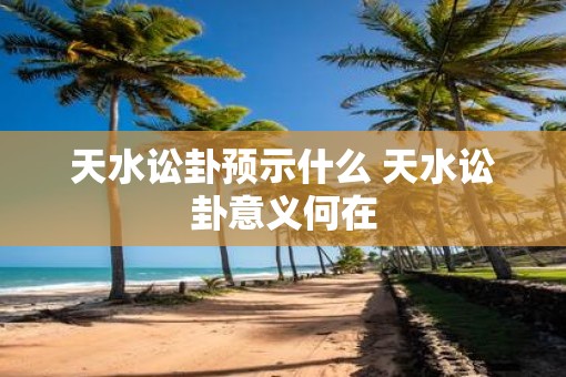 天水讼卦预示什么 天水讼卦意义何在