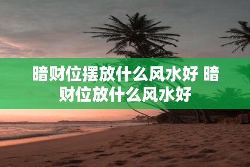 暗财位摆放什么风水好 暗财位放什么风水好