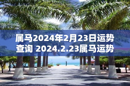 属马2025年2月23日运势查询 2025.2.23属马运势分析