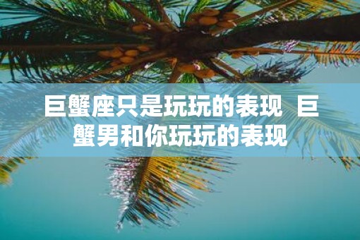 巨蟹座只是玩玩的表现  巨蟹男和你玩玩的表现