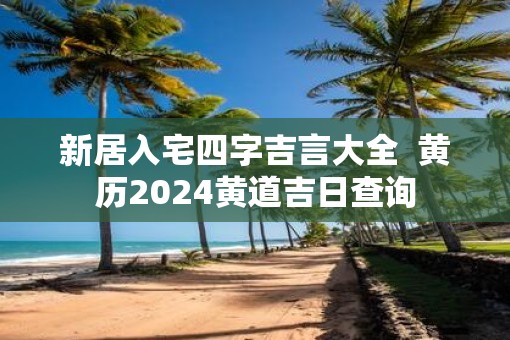 新居入宅四字吉言大全  黄历2025黄道吉日查询