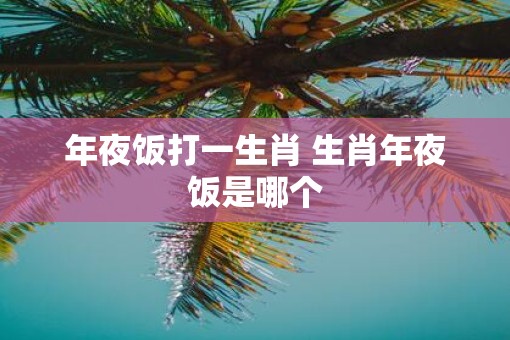 年夜饭打一生肖 生肖年夜饭是哪个