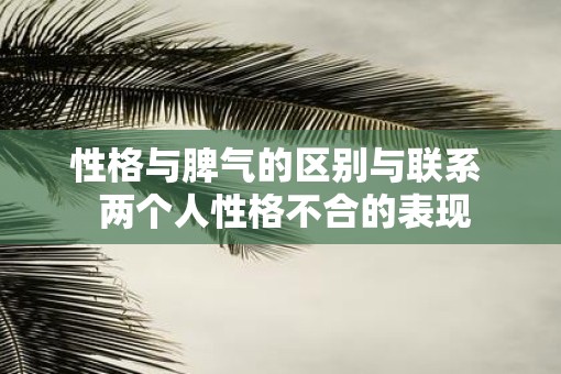 性格与脾气的区别与联系  两个人性格不合的表现