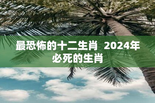 最恐怖的十二生肖  2025年必死的生肖