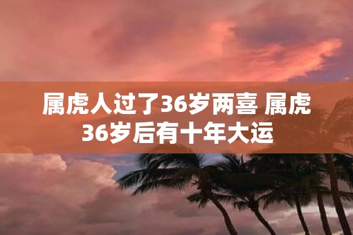 属虎人过了36岁两喜 属虎36岁后有十年大运