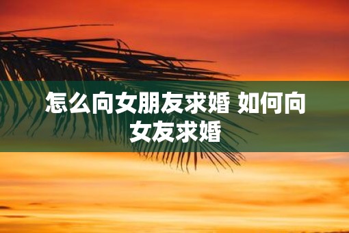 怎么向女朋友求婚 如何向女友求婚