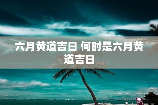 六月黄道吉日 何时是六月黄道吉日