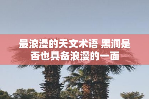 最浪漫的天文术语 黑洞是否也具备浪漫的一面