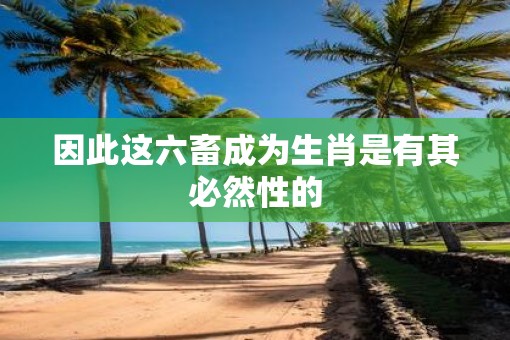 因此这六畜成为生肖是有其必然性的