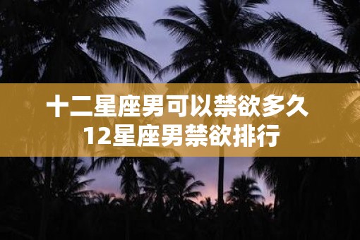 十二星座男可以禁欲多久 12星座男禁欲排行