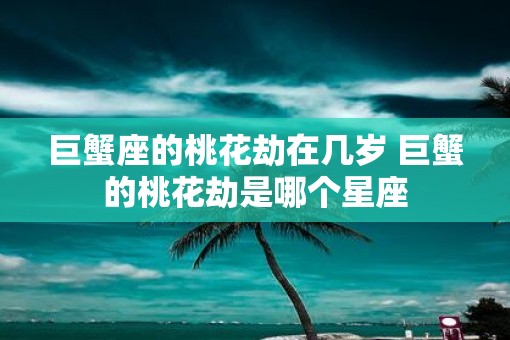 巨蟹座的桃花劫在几岁 巨蟹的桃花劫是哪个星座