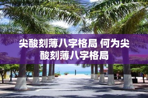 尖酸刻薄八字格局 何为尖酸刻薄八字格局