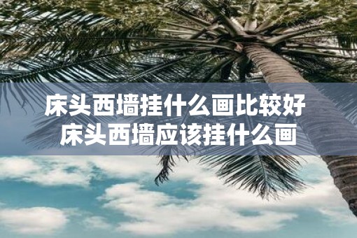 床头西墙挂什么画比较好 床头西墙应该挂什么画