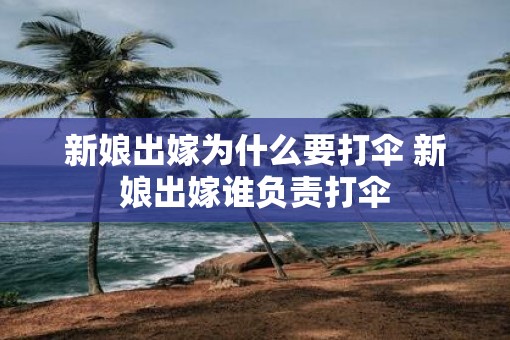 新娘出嫁为什么要打伞 新娘出嫁谁负责打伞