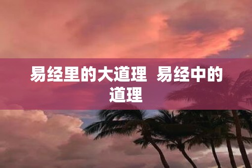 易经里的大道理 易经中的道理 易经里的大道理 易经中的道理