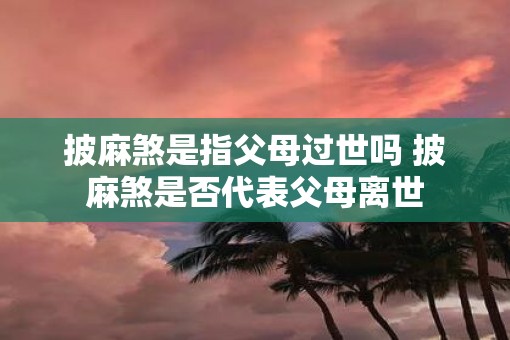 披麻煞是指父母过世吗 披麻煞是否代表父母离世
