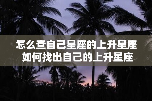 怎么查自己星座的上升星座 如何找出自己的上升星座