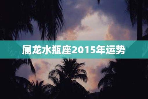 属龙水瓶座2015年运势