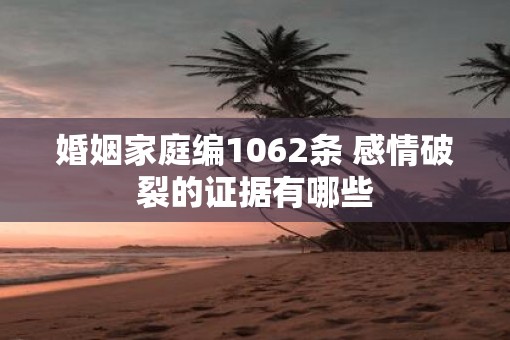 婚姻家庭编1062条 感情破裂的证据有哪些