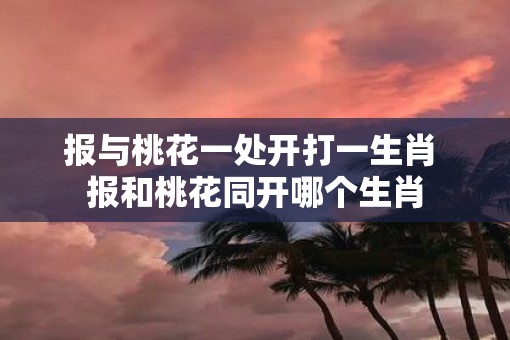 报与桃花一处开打一生肖 报和桃花同开哪个生肖