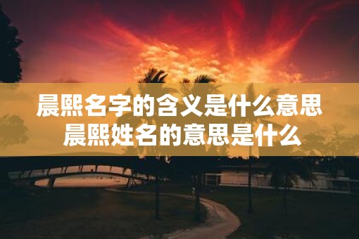 晨熙名字的含义是什么意思 晨熙姓名的意思是什么