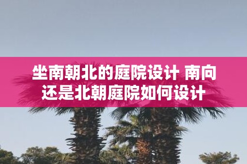 坐南朝北的庭院设计 南向还是北朝庭院如何设计