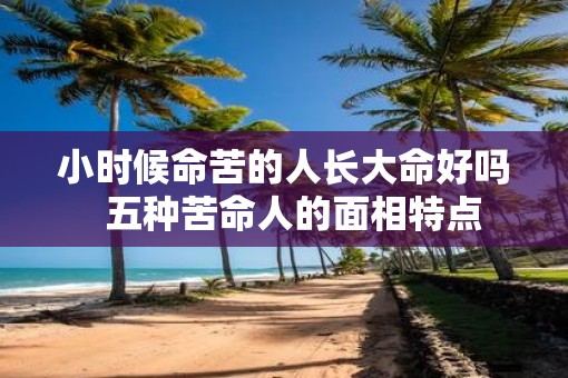 小时候命苦的人长大命好吗 五种苦命人的面相特点 小时候命苦的人长大命好吗 五种苦命人的面相特点