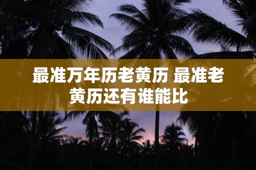 最准万年历老黄历 最准老黄历还有谁能比