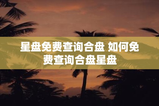 星盘免费查询合盘 如何免费查询合盘星盘